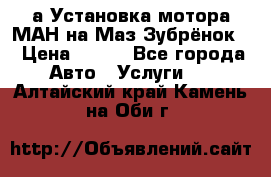 а Установка мотора МАН на Маз Зубрёнок  › Цена ­ 250 - Все города Авто » Услуги   . Алтайский край,Камень-на-Оби г.